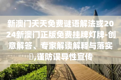 新澳门天天免费谜语解法或2024新澳门正版免费挂牌灯牌-创意解答、专家解读解释与落实,谨防误导性宣传