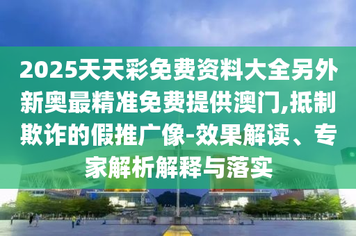 2025天天彩免费资料大全另外新奥最精准免费提供澳门,抵制欺诈的假推广像-效果解读、专家解析解释与落实
